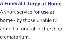 A Funeral Liturgy at Home. A short service for use at home - by those unable to attend a funeral in church or crematorium.